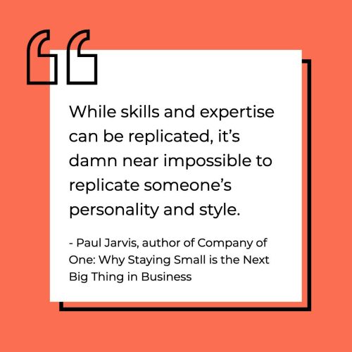 “While skills and expertise can be replicated, it’s damn near impossible to replicate someone’s personality and style.” - Paul Jarvis, author of Company of One: Why Staying Small is the Next Big Thing in Business